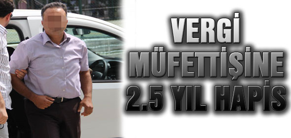 VERGİ MÜFETTİŞİNE 2.5 YIL HAPİS