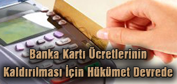 Banka Kartı Ücretlerinin Kaldırılması İçin Hükümet Devrede