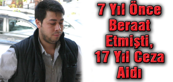 7 YIL ÖNCE BERAAT ETMİŞTİ, 17 YIL CEZA ALDI!