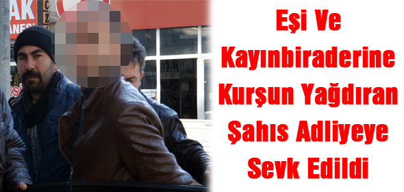 Eşi Ve Kayınbiraderine Kurşun Yağdıran Şahıs Adliyeye Sevk Edildi