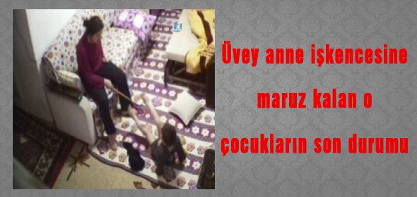 Üvey anne işkencesine maruz kalan o çocukların son durumu