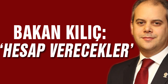 BAKAN KILIÇ: HESAP VERECEKLER