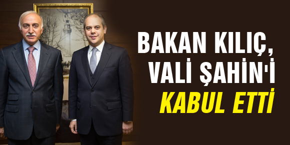 BAKAN KILIÇ,  VALİ ŞAHİNİ KABUL ETTİ