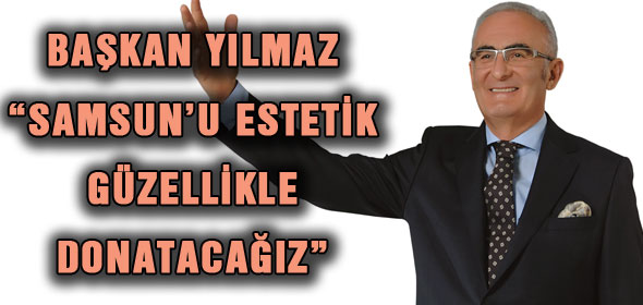 BAŞKAN YILMAZ: “SAMSUN’U ESTETİK GÜZELLİKLE DONATACAĞIZ”