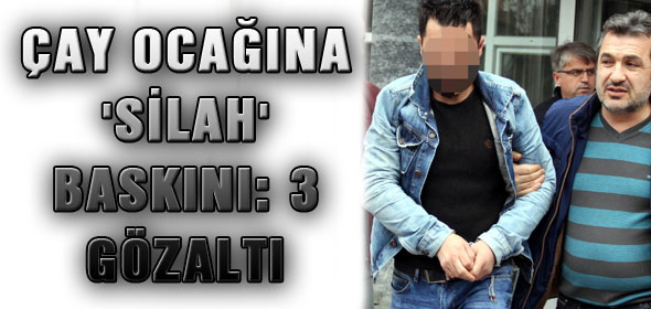 ÇAY OCAĞINA SİLAH BASKINI: 3 GÖZALTI