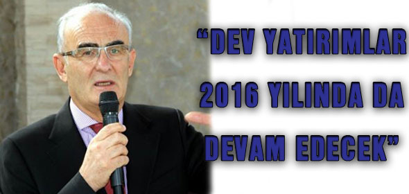 YILMAZ: “DEV YATIRIMLAR 2016 YILINDA DA DEVAM EDECEK”