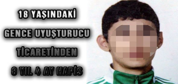 18 YAŞINDAKİ GENCE UYUŞTURUCU TİCARETİNDEN 8 YIL 4 AY HAPİS