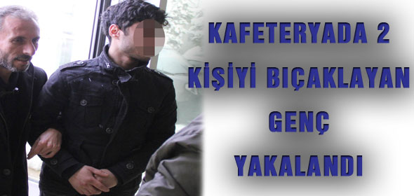 KAFETERYADA 2 KİŞİYİ BIÇAKLAYAN GENÇ YAKALANDI