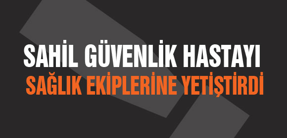 SAHİL GÜVENLİK HASTAYI SAĞLIK EKİPLERİNE YETİŞTİRDİ