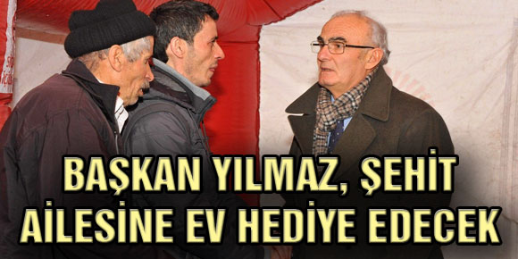 BAŞKAN YILMAZ, ŞEHİT AİLESİNE EV HEDİYE EDECEK