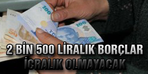 2 BİN 500 LİRALIK BORÇLAR İCRALIK OLMAYACAK