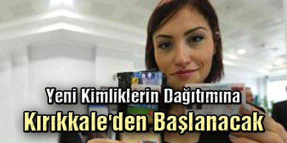 Yeni Kimliklerin Dağıtımına Kırıkkaleden Başlanacak