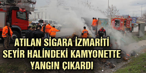 ATILAN SİGARA İZMARİTİ SEYİR HALİNDEKİ KAMYONETTE YANGIN ÇIKARDI