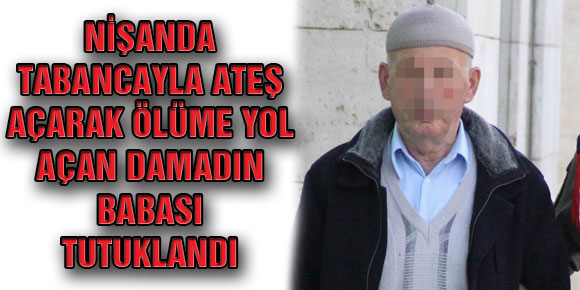 NİŞANDA TABANCAYLA ATEŞ AÇARAK ÖLÜME YOL AÇAN DAMADIN BABASI TUTUKLANDI