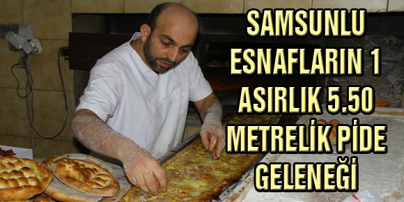 SAMSUNLU ESNAFLARIN 1 ASIRLIK 5.50 METRELİK PİDE GELENEĞİ