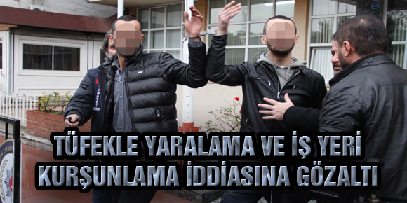 TÜFEKLE YARALAMA VE İŞ YERİ KURŞUNLAMA İDDİASINA GÖZALTI