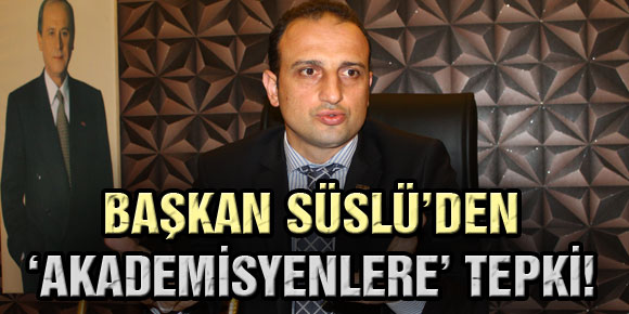 BAŞKAN SÜSLÜ’DEN ‘AKADEMİSYENLERE’ TEPKİ!