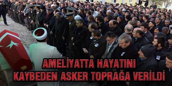 AMELİYATTA HAYATINI KAYBEDEN ASKER TOPRAĞA VERİLDİ