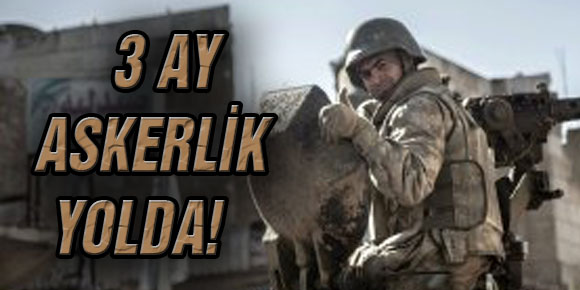 3 AY ASKERLİK YOLDA!