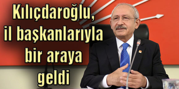 Kılıçdaroğlu, il başkanlarıyla bir araya geldi