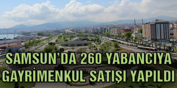 SAMSUN’DA 260 YABANCIYA GAYRİMENKUL SATIŞI YAPILDI