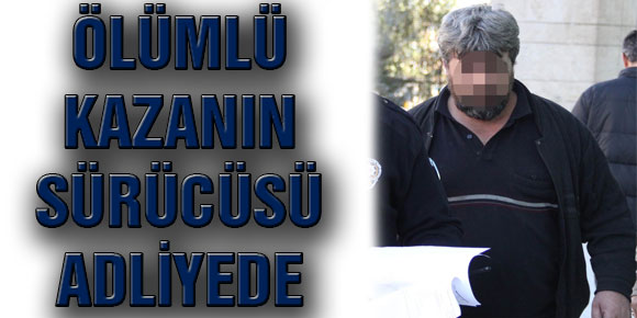 ÖLÜMLÜ KAZANIN SÜRÜCÜSÜ ADLİYEDE