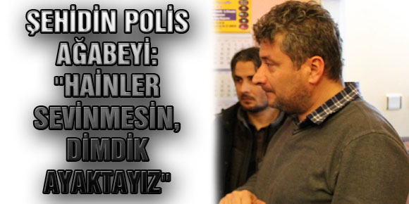 ŞEHİDİN POLİS AĞABEYİ: HAİNLER SEVİNMESİN, DİMDİK AYAKTAYIZ