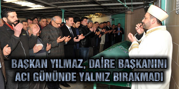 BAŞKAN YILMAZ, DAİRE BAŞKANINI ACI GÜNÜNDE YALNIZ BIRAKMADI