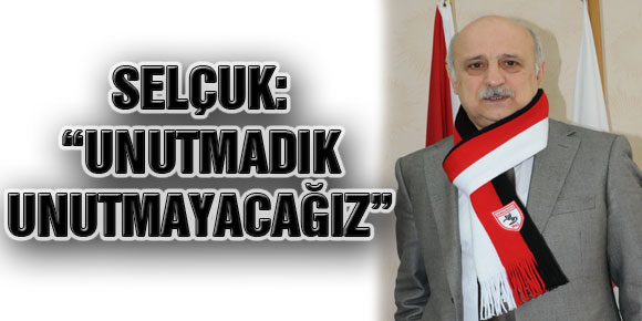 Selçuk: “Unutmadık Unutmayacağız”