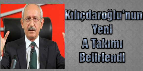 Kılıçdaroğlu’nun Yeni A Takımı Belirlendi