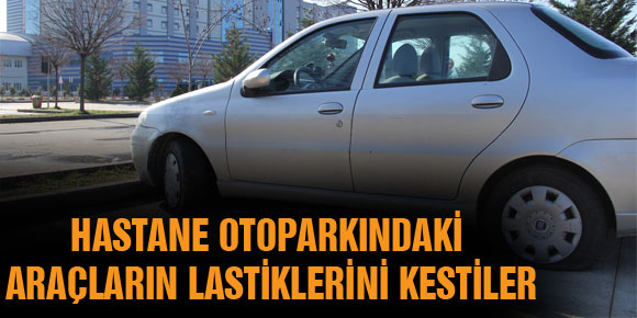 HASTANE OTOPARKINDAKİ ARAÇLARIN LASTİKLERİNİ KESTİLER