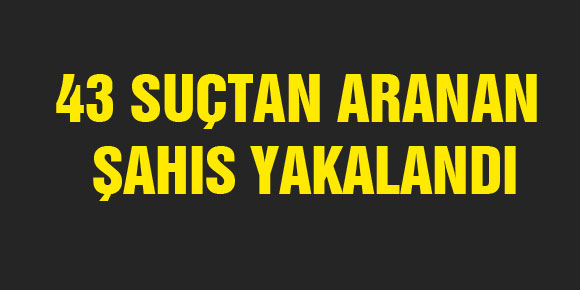 43 SUÇTAN ARANAN ŞAHIS YAKALANDI