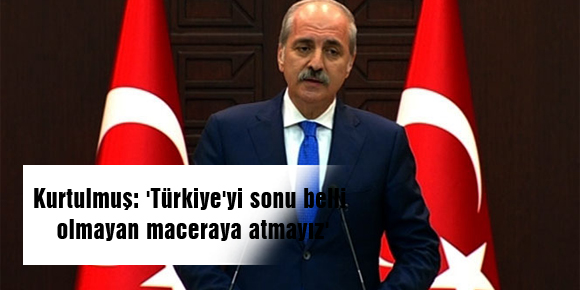 Kurtulmuş: Türkiyeyi sonu belli olmayan maceraya atmayız