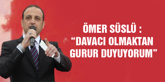 ÖMER SÜSLÜ : “DAVACI OLMAKTAN GURUR DUYUYORUM”