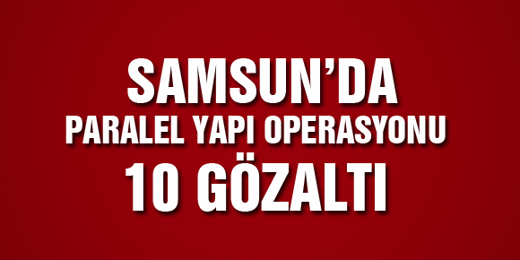 SAMSUNDA PARALEL YAPI OPERASYONU: 10 GÖZALTI