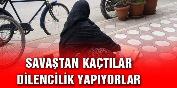 SAVAŞTAN KAÇTILAR DİLENCİLİK YAPIYORLAR