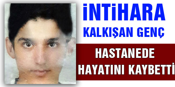 İNTİHARA KALKIŞAN GENÇ HASTANEDE HAYATINI KAYBETTİ