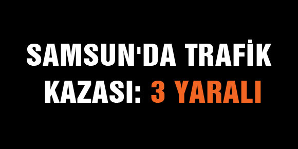 SAMSUNDA TRAFİK KAZASI: 3 YARALI