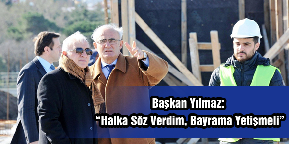 Başkan Yılmaz: “Halka Söz Verdim, Bayrama Yetişmeli”