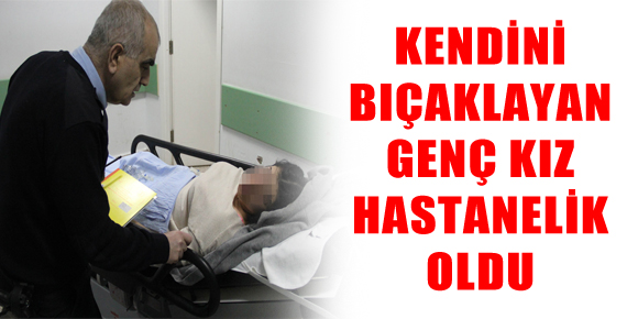 KENDİNİ BIÇAKLAYAN GENÇ KIZ HASTANELİK OLDU