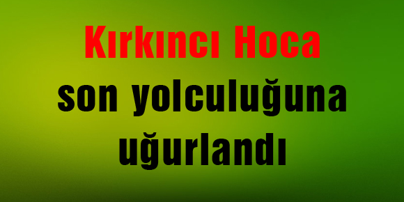 Kırkıncı Hoca son yolculuğuna uğurlandı