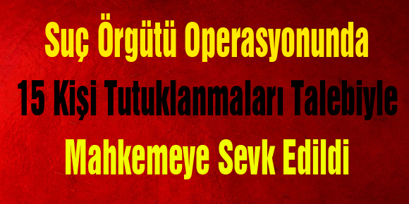 Suç Örgütü Operasyonunda 15 Kişi Tutuklanmaları Talebiyle Mahkemeye Sevk Edildi