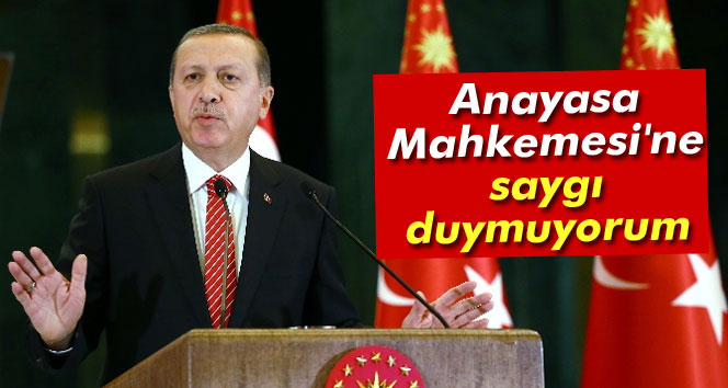 Cumhurbaşkanı Erdoğan: Anayasa Mahkemesine saygı duymuyorum