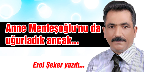 Anne Menteşoğlunu da uğurladık ancak...