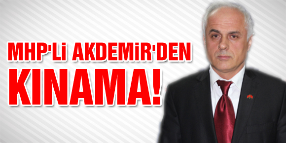 MHP’Lİ AKDEMİR’DEN ‘KINAMA’