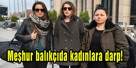 Meşhur balıkçıda kadınlara darp!