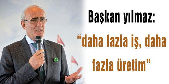 Başkan yılmaz: “daha fazla iş, daha fazla üretim”