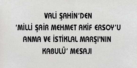 VALİ ŞAHİN’DEN ‘MİLLİ ŞAİR MEHMET AKİF ERSOY’U ANMA VE İSTİKLAL MARŞININ KABULÜ’ MESAJI