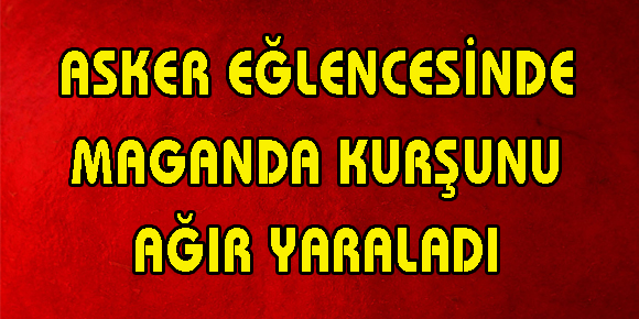 ASKER EĞLENCESİNDE MAGANDA KURŞUNU AĞIR YARALADI