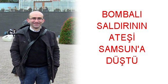 BOMBALI SALDIRININ ATEŞİ SAMSUNA DÜŞTÜ